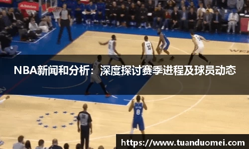 NBA新闻和分析：深度探讨赛季进程及球员动态